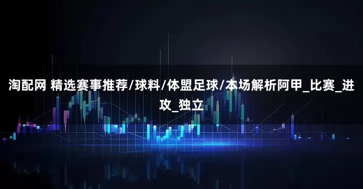 淘配网 精选赛事推荐/球料/体盟足球/本场解析阿甲_比赛_进攻_独立