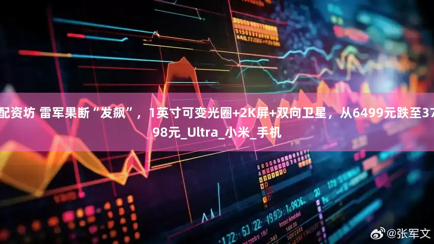 配资坊 雷军果断“发飙”，1英寸可变光圈+2K屏+双向卫星，从6499元跌至3798元_Ultra_小米_手机