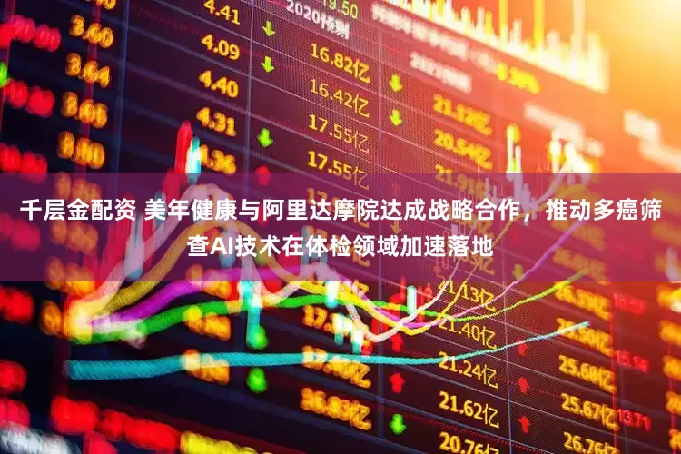 千层金配资 美年健康与阿里达摩院达成战略合作，推动多癌筛查AI技术在体检领域加速落地