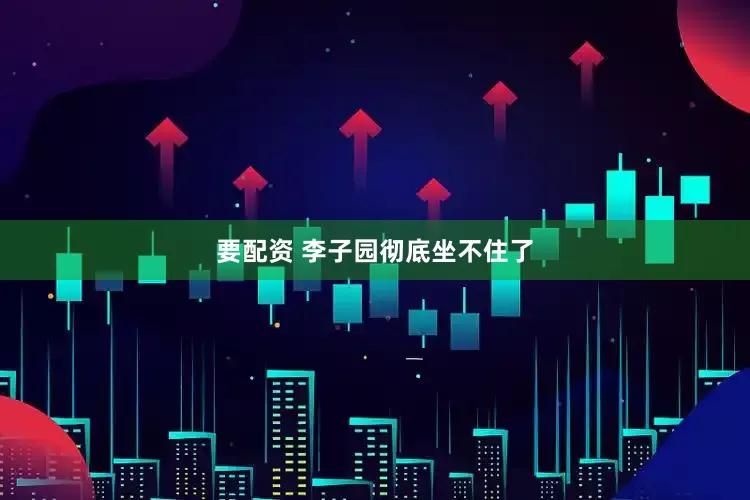 要配资 李子园彻底坐不住了