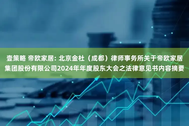 壹策略 帝欧家居: 北京金杜（成都）律师事务所关于帝欧家居集团股份有限公司2024年年度股东大会之法律意见书内容摘要