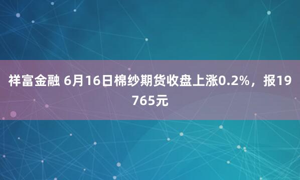 祥富金融 6月16日棉纱期货收盘上涨0.2%，报19765元