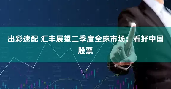 出彩速配 汇丰展望二季度全球市场：看好中国股票
