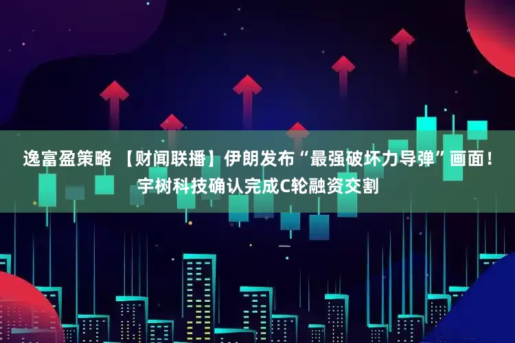 逸富盈策略 【财闻联播】伊朗发布“最强破坏力导弹”画面！宇树科技确认完成C轮融资交割