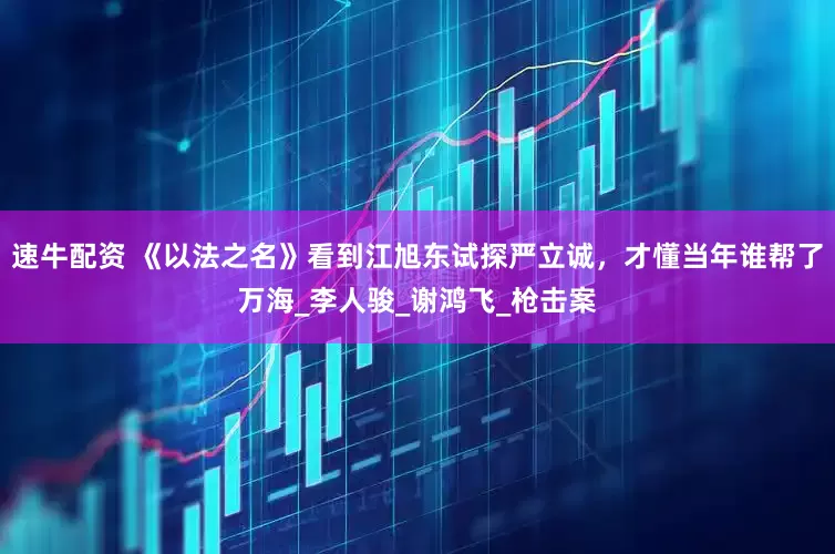 速牛配资 《以法之名》看到江旭东试探严立诚，才懂当年谁帮了万海_李人骏_谢鸿飞_枪击案