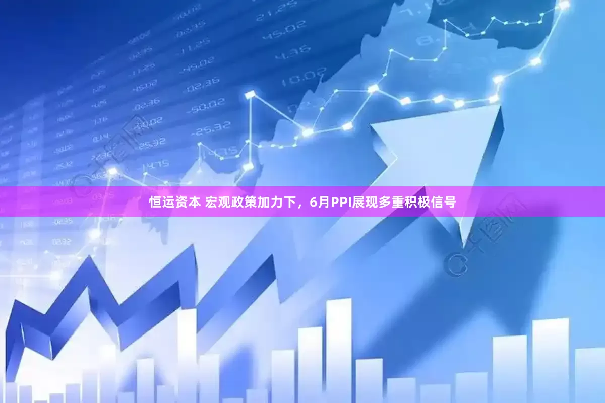 恒运资本 宏观政策加力下，6月PPI展现多重积极信号