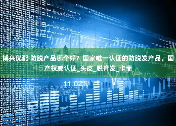 博兴优配 防脱产品哪个好？国家唯一认证的防脱发产品，国产权威认证_头皮_脱育发_卡菲