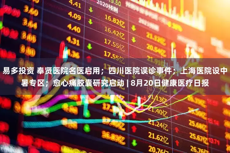 易多投资 奉贤医院名医启用；四川医院误诊事件；上海医院设中暑专区；愈心痛胶囊研究启动 | 8月20日健康医疗日报