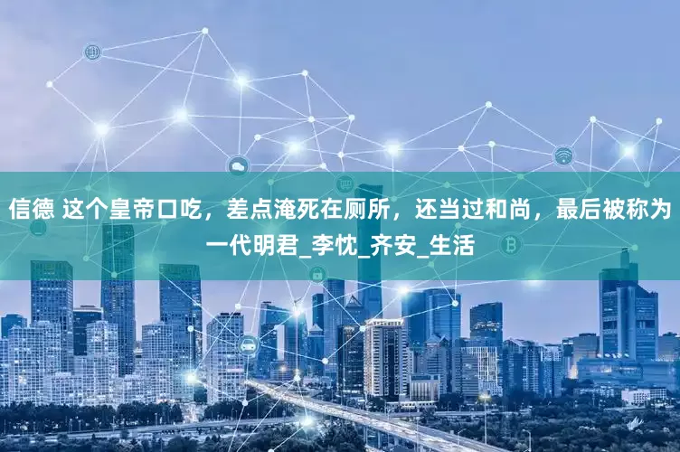 信德 这个皇帝口吃，差点淹死在厕所，还当过和尚，最后被称为一代明君_李忱_齐安_生活