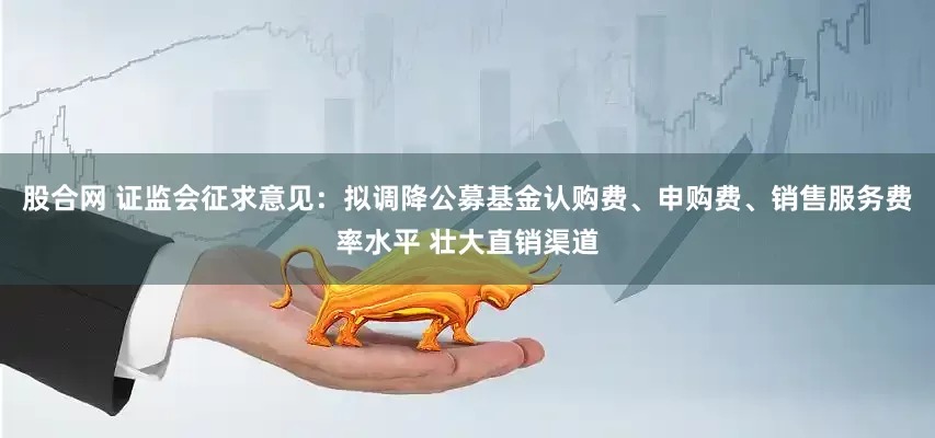 股合网 证监会征求意见：拟调降公募基金认购费、申购费、销售服务费率水平 壮大直销渠道