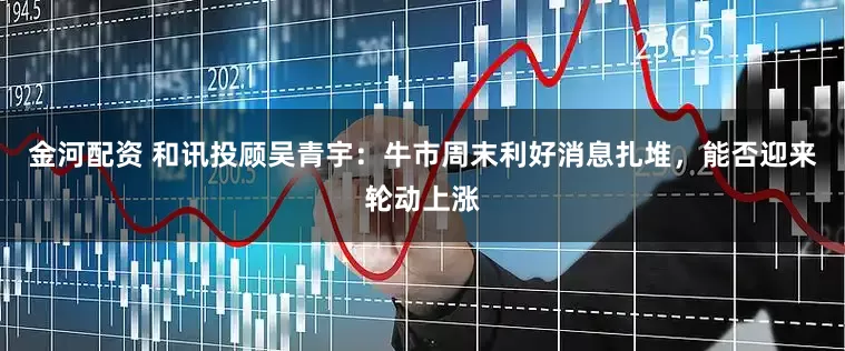 金河配资 和讯投顾吴青宇：牛市周末利好消息扎堆，能否迎来轮动上涨