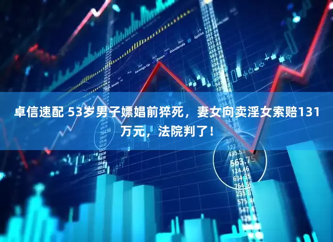 卓信速配 53岁男子嫖娼前猝死，妻女向卖淫女索赔131万元，法院判了！