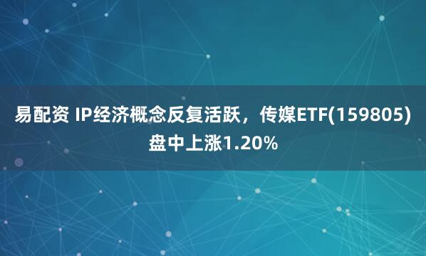 易配资 IP经济概念反复活跃，传媒ETF(159805)盘中上涨1.20%