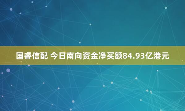 国睿信配 今日南向资金净买额84.93亿港元