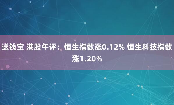 送钱宝 港股午评：恒生指数涨0.12% 恒生科技指数涨1.20%