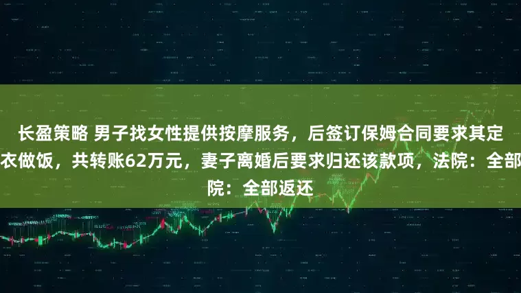 长盈策略 男子找女性提供按摩服务，后签订保姆合同要求其定期洗衣做饭，共转账62万元，妻子离婚后要求归还该款项，法院：全部返还
