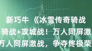 新巧牛 《冰雪传奇骑战版》手游：骑战+攻城战！万人同屏激战，争夺终极荣耀！