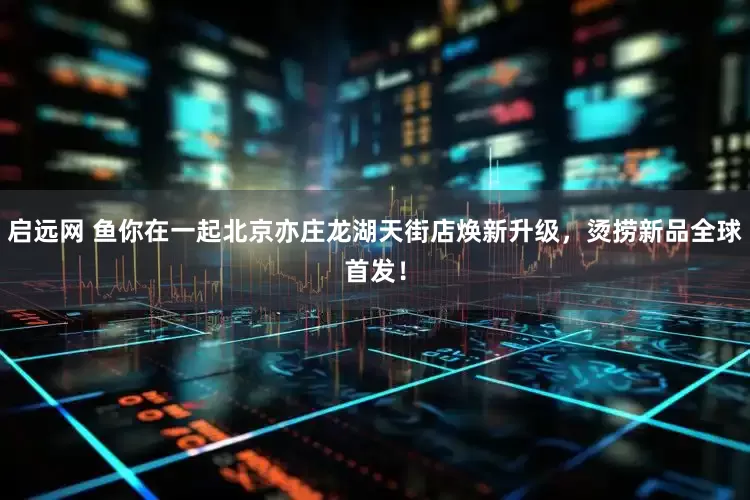 启远网 鱼你在一起北京亦庄龙湖天街店焕新升级，烫捞新品全球首发！
