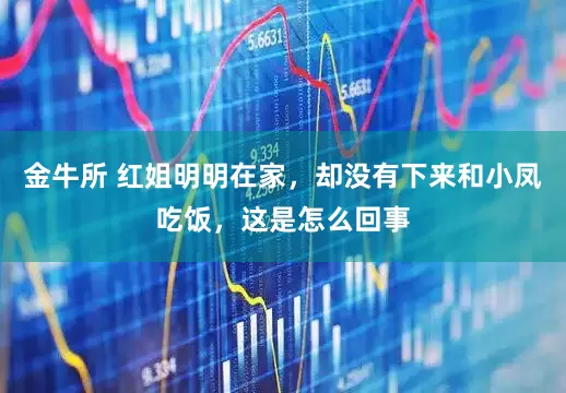 金牛所 红姐明明在家，却没有下来和小凤吃饭，这是怎么回事