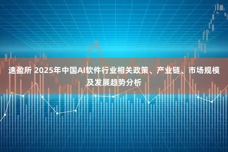 速盈所 2025年中国AI软件行业相关政策、产业链、市场规模及发展趋势分析