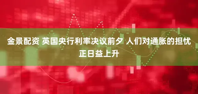 金景配资 英国央行利率决议前夕 人们对通胀的担忧正日益上升