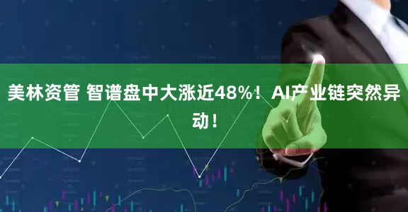 美林资管 智谱盘中大涨近48%！AI产业链突然异动！