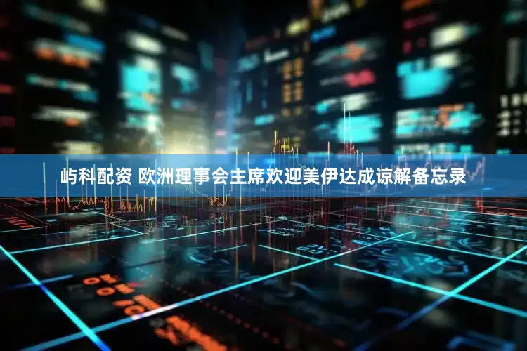 屿科配资 欧洲理事会主席欢迎美伊达成谅解备忘录