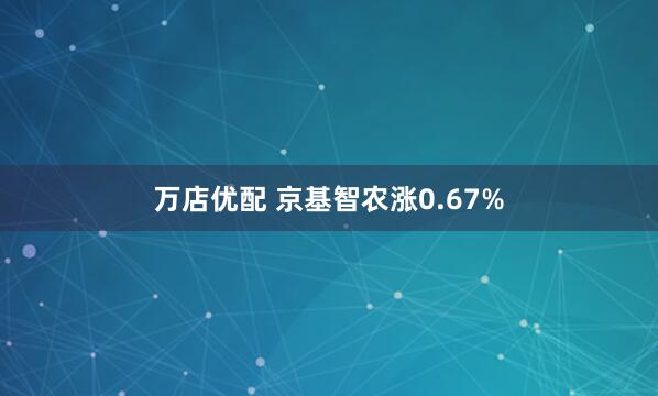 万店优配 京基智农涨0.67%